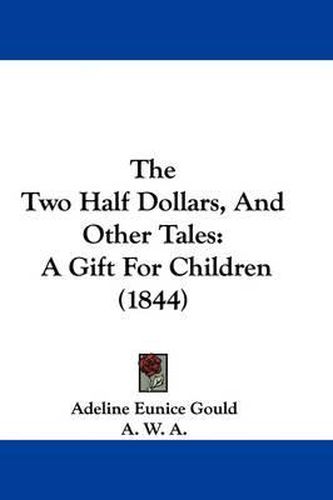 Cover image for The Two Half Dollars, And Other Tales: A Gift For Children (1844)