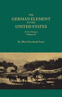 Cover image for The German Element in the United States, with special reference to its political, moral, social, and educational influence. In Two Volumes. Volume II, includes index to both voluems