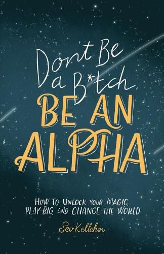 Cover image for Don't Be a B*tch, Be an Alpha: How to Unlock Your Magic, Play Big, and Change the World