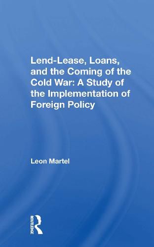 Lend-Lease, Loans, and the Coming of the Cold War: A Study of the Implementation of Foreign Policy: A Study Of The Implementation Of Foreign Policy