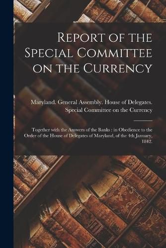 Report of the Special Committee on the Currency: Together With the Answers of the Banks: in Obedience to the Order of the House of Delegates of Maryland, of the 4th January, 1842.