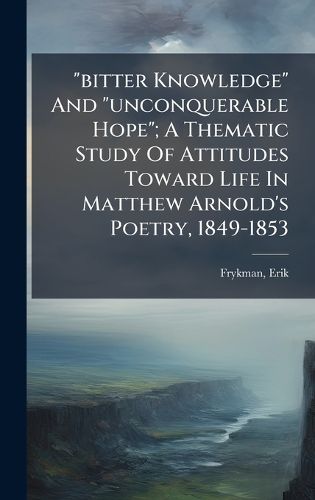 Cover image for "bitter Knowledge" And "unconquerable Hope"; A Thematic Study Of Attitudes Toward Life In Matthew Arnold's Poetry, 1849-1853