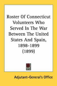 Cover image for Roster of Connecticut Volunteers Who Served in the War Between the United States and Spain, 1898-1899 (1899)