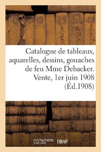 Cover image for Catalogue de Tableaux Modernes Et Anciens, Aquarelles, Dessins, Gouaches, Oeuvres de Baron: Boudin, Brillouin, Sculptures, Porcelaines de Chine de Feu Mme Debacker. Vente, 1er Juin 1908