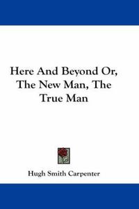 Cover image for Here and Beyond Or, the New Man, the True Man
