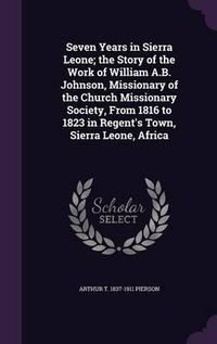 Cover image for Seven Years in Sierra Leone; The Story of the Work of William A.B. Johnson, Missionary of the Church Missionary Society, from 1816 to 1823 in Regent's Town, Sierra Leone, Africa