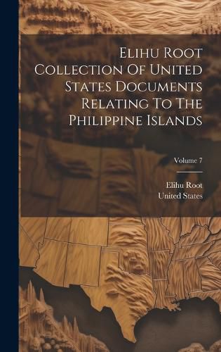 Cover image for Elihu Root Collection Of United States Documents Relating To The Philippine Islands; Volume 7