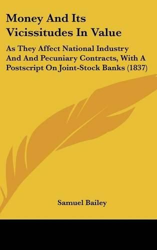 Cover image for Money And Its Vicissitudes In Value: As They Affect National Industry And And Pecuniary Contracts, With A Postscript On Joint-Stock Banks (1837)