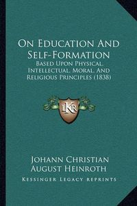 Cover image for On Education and Self-Formation: Based Upon Physical, Intellectual, Moral, and Religious Principles (1838)