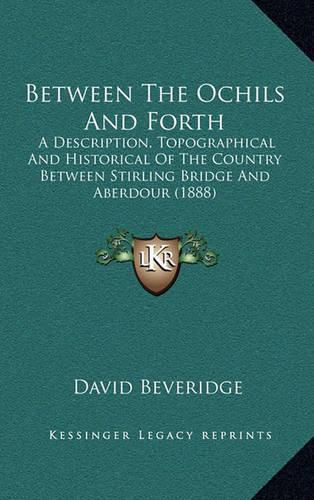 Cover image for Between the Ochils and Forth: A Description, Topographical and Historical of the Country Between Stirling Bridge and Aberdour (1888)