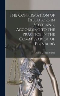 Cover image for The Confirmation of Executors in Scotland, According to the Practice in the Commissariot of Edinburg