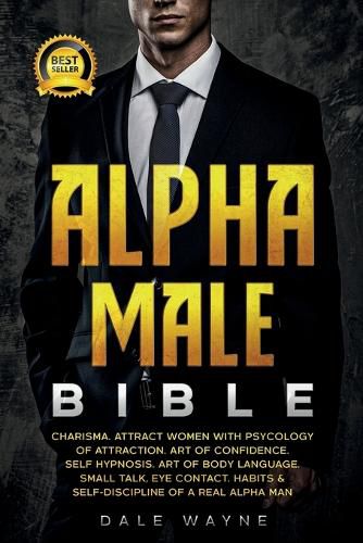 Cover image for Alpha Male Bible: Charisma. Attract Women with Psychology of Attraction. Art of Confidence. Self Hypnosis. Art of Body Language. Small Talk, Eye Contact. Habits & Self-Discipline of a Real Alpha Man