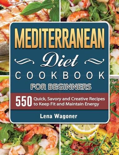 Mediterranean Diet Cookbook For Beginners: 500 Quick, Savory and Creative Recipes to Keep Fit and Maintain Energy