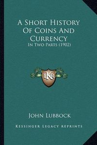 Cover image for A Short History of Coins and Currency: In Two Parts (1902)