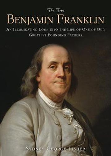 Cover image for The True Benjamin Franklin: An Illuminating Look into the Life of One of Our Greatest Founding Fathers