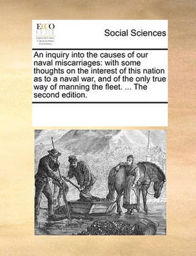 Cover image for An Inquiry Into the Causes of Our Naval Miscarriages: With Some Thoughts on the Interest of This Nation as to a Naval War, and of the Only True Way of Manning the Fleet. ... the Second Edition.