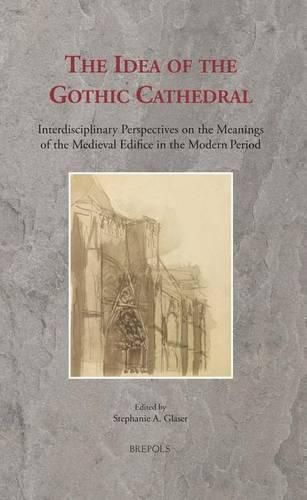 Cover image for The Idea of the Gothic Cathedral: Interdisciplinary Perspectives on the Meanings of the Medieval Edifice in the Modern Period