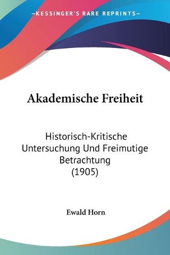 Akademische Freiheit: Historisch-Kritische Untersuchung Und Freimutige Betrachtung (1905)