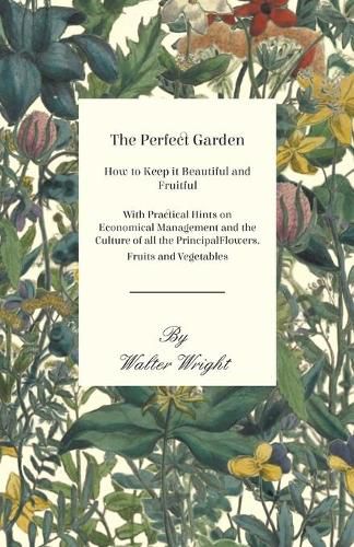 Cover image for The Perfect Garden - How to Keep It Beautiful and Fruitful - With Practical Hints on Economical Management and the Culture of All the Principal Flowers, Fruits and Vegetables