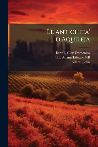 Cover image for Le Antichita' D'Aquileja: Profane E Sacre, Per La Maggior Parte Finora Inedita, Raccolte, Disegnate, Ed Illustrate