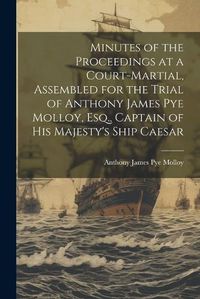 Cover image for Minutes of the Proceedings at a Court-Martial, Assembled for the Trial of Anthony James Pye Molloy, Esq., Captain of His Majesty's Ship Caesar