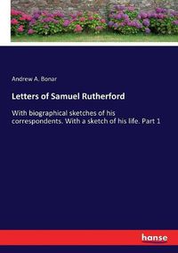 Cover image for Letters of Samuel Rutherford: With biographical sketches of his correspondents. With a sketch of his life. Part 1