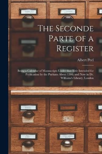 The Seconde Parte of a Register: Being a Calendar of Manuscripts Under That Title Intended for Publication by the Puritans About 1593, and Now in Dr. Williams's Library, London