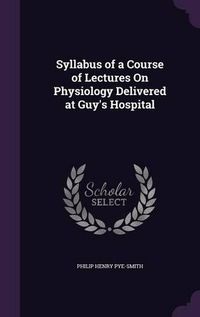 Cover image for Syllabus of a Course of Lectures on Physiology Delivered at Guy's Hospital