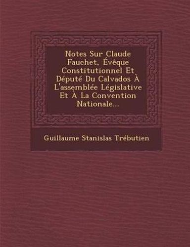 Notes Sur Claude Fauchet, Eveque Constitutionnel Et Depute Du Calvados A L'Assemblee Legislative Et a la Convention Nationale...