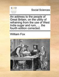 Cover image for An Address to the People of Great Britain, on the Utility of Refraining from the Use of West India Sugar and Rum, ... the Fourth Edition Corrected.