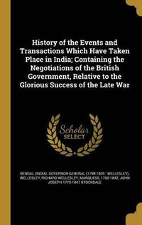 Cover image for History of the Events and Transactions Which Have Taken Place in India; Containing the Negotiations of the British Government, Relative to the Glorious Success of the Late War