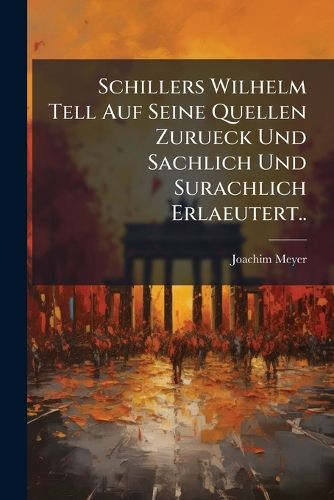 Cover image for Schillers Wilhelm Tell Auf Seine Quellen Zurueck Und Sachlich Und Surachlich Erlaeutert..