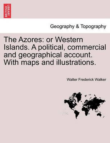 Cover image for The Azores: Or Western Islands. a Political, Commercial and Geographical Account. with Maps and Illustrations.