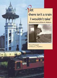 Cover image for Yet there isn't a train I wouldn't take: Railway Journeys by William D. Middleton