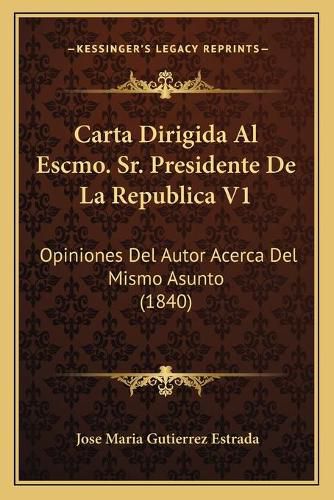 Cover image for Carta Dirigida Al Escmo. Sr. Presidente de La Republica V1: Opiniones del Autor Acerca del Mismo Asunto (1840)