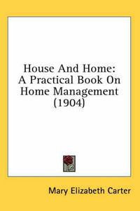 Cover image for House and Home: A Practical Book on Home Management (1904)