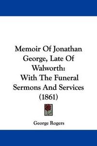 Cover image for Memoir Of Jonathan George, Late Of Walworth: With The Funeral Sermons And Services (1861)