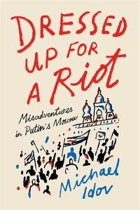 Cover image for Dressed Up for a Riot: Misadventures in Putin's Moscow