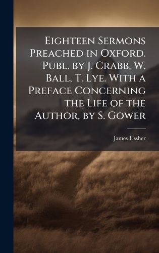 Cover image for Eighteen Sermons Preached in Oxford. Publ. by J. Crabb, W. Ball, T. Lye. With a Preface Concerning the Life of the Author, by S. Gower