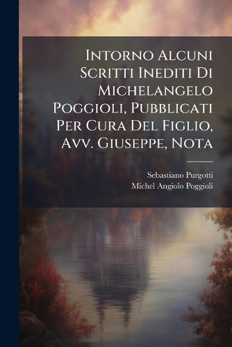 Cover image for Intorno Alcuni Scritti Inediti Di Michelangelo Poggioli, Pubblicati Per Cura del Figlio, Avv. Giuseppe, Nota