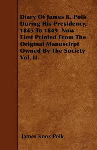 Diary Of James K. Polk During His Presidency, 1845 To 1849 Now First Printed From The Original Manuscirpt Owned By The Society Vol. II.