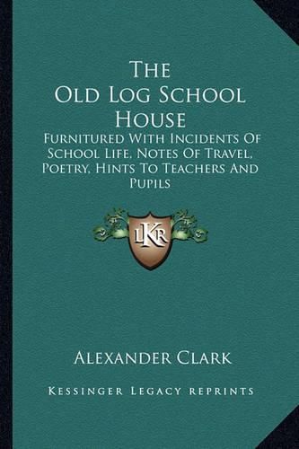 The Old Log School House the Old Log School House: Furnitured with Incidents of School Life, Notes of Travel, Pfurnitured with Incidents of School Life, Notes of Travel, Poetry, Hints to Teachers and Pupils Oetry, Hints to Teachers and Pupils