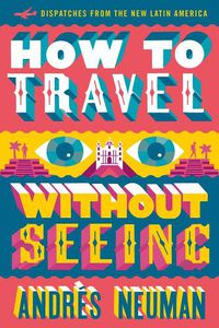 Cover image for How To Travel Without Seeing: Dispatches from the New Latin America