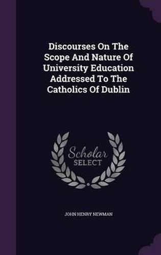 Cover image for Discourses on the Scope and Nature of University Education Addressed to the Catholics of Dublin