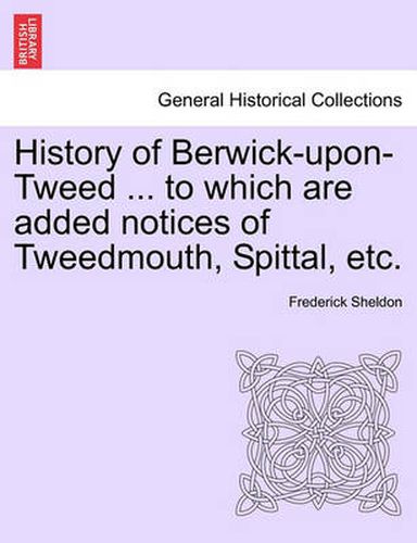 Cover image for History of Berwick-Upon-Tweed ... to Which Are Added Notices of Tweedmouth, Spittal, Etc.