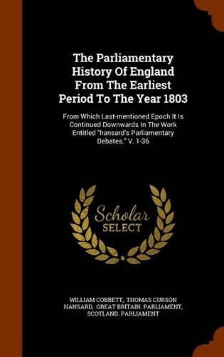 The Parliamentary History of England from the Earliest Period to the Year 1803: From Which Last-Mentioned Epoch It Is Continued Downwards in the Work Entitled Hansard's Parliamentary Debates. V. 1-36