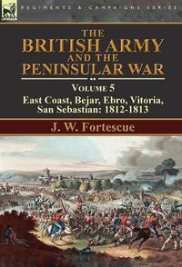 Cover image for The British Army and the Peninsular War: Volume 5-East Coast, Bejar, Ebro, Vitoria, San Sebastian: 1812-1813