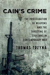 Cover image for Cain's Crime: The Proliferation of Weapons and the Targeting of Civilians in Contemporary War
