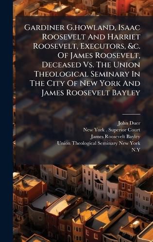 Cover image for Gardiner G.howland, Isaac Roosevelt And Harriet Roosevelt, Executors, &c. Of James Roosevelt, Deceased Vs. The Union Theological Seminary In The City Of New York And James Roosevelt Bayley