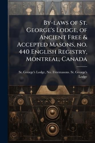 Cover image for By-laws of St. George's Lodge, of Ancient Free & Accepted Masons, no. 440 English Registry, Montreal, Canada